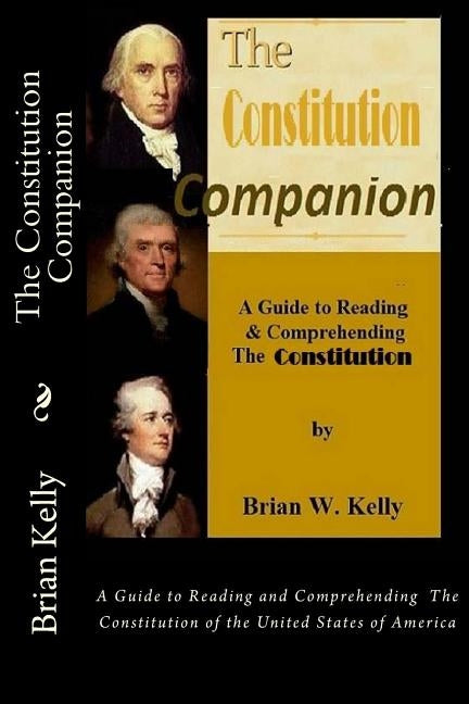 The Constitution Companion: A Guide to Reading and Comprehending The Constitution of the United States of America by Kelly, Brian W.