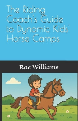 The Riding Coach's Guide to Dynamic Kids' Horse Camps by Williams, Rae