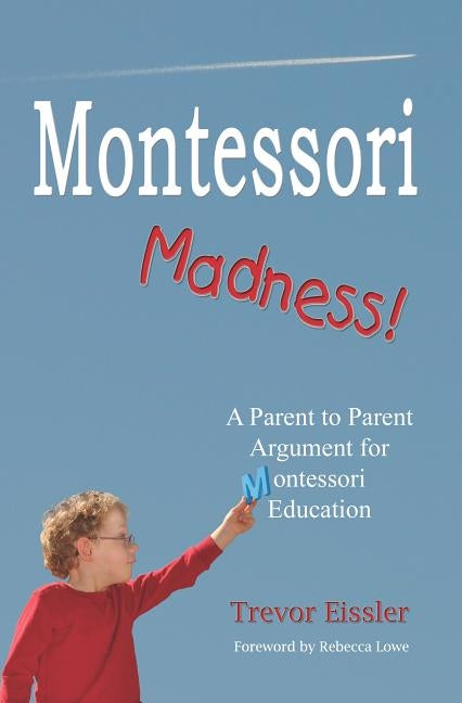 Montessori Madness!: A Parent to Parent Argument for Montessori Education by Eissler, Trevor