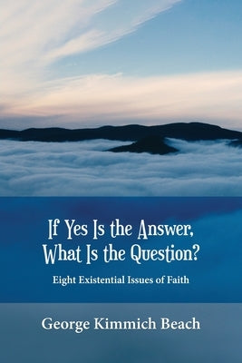 If Yes is the Answer, What is the Question? Eight Existential Issues of Faith by Beach, George Kimmich