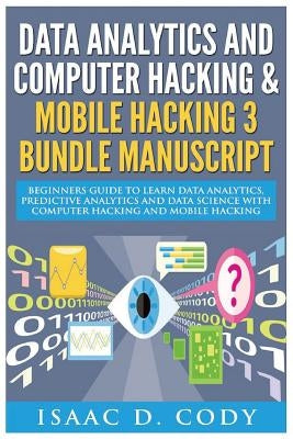 Data Analytics and Computer Hacking & Mobile Hacking 3 Bundle Manuscript: Beginners Guide to Learn Data Analytics, Predictive Analytics and Data Scien by Cody, Isaac D.