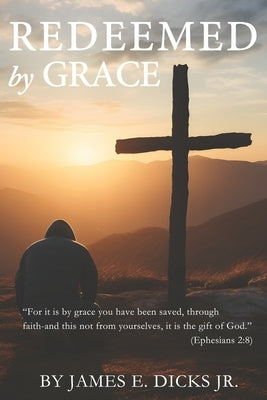 Redeemed By Grace: A Journey of Faith, Failure, and Finding God's Purpose by Dicks, James E., Jr.