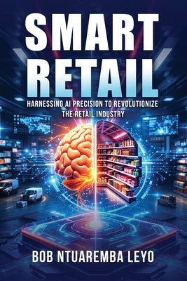 Smart Retail: Harnessing AI Precision to Revolutionize the Retail Industry by Ntuaremba Leyo, Bob