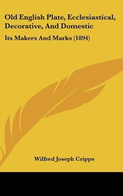 Old English Plate, Ecclesiastical, Decorative, And Domestic: Its Makers And Marks (1894) by Cripps, Wilfred Joseph