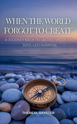 When the World Forgot to Create: A Journey Back to Sacred Work and Soul-Led Purpose: Recognizing Your Dharma, Following Your Joy, and Creating From th by Rayster, Thereal
