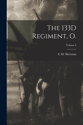 The 133D Regiment, O.; Volume I by Sherman, S. M.