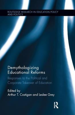 Demythologizing Educational Reforms: Responses to the Political and Corporate Takeover of Education by Costigan, Arthur T.