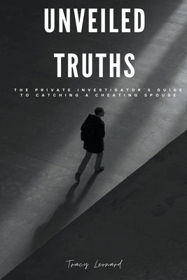 Unveiled Truths: The Private Investigator's Guide to Catching a Cheating Spouse by Leonard, Tracy