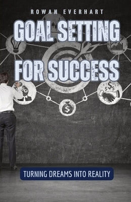 Goal Setting for Success: Turning Dreams into Reality by Everhart, Rowan