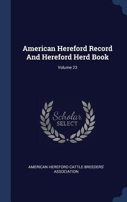 American Hereford Record And Hereford Herd Book; Volume 23 by American Hereford Cattle Breeders' Asso