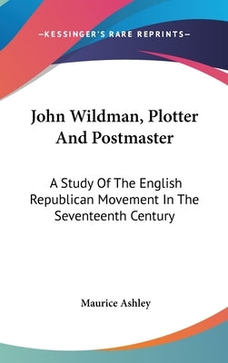 John Wildman, Plotter And Postmaster: A Study Of The English Republican Movement In The Seventeenth Century by Ashley, Maurice
