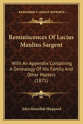Reminiscences Of Lucius Manlius Sargent: With An Appendix Containing A Genealogy Of His Family And Other Matters (1871) by Sheppard, John Hannibal