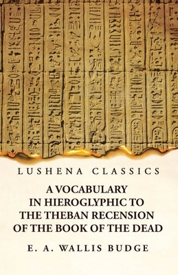 A Vocabulary in Hieroglyphic to the Theban Recension of the Book of the Dead by E a Wallis Budge