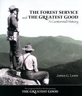 The Forest Service and the Greatest Good: A Centennial History by Lewis, James G.