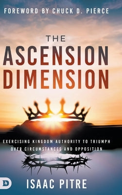 The Ascension Dimension: Exercising Kingdom Authority to Triumph over Circumstances and Opposition by Pitre, Isaac