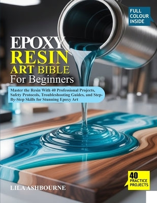 Epoxy Resin Art Bible for Beginners: Master the Resin With 40 Professional Projects, Safety Protocols, Troubleshooting Guides, and Step-By-Step Skills by Ashbourne, Lila