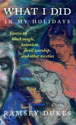 What I Did In My Holidays: - essays on black magic, Satanism, devil worship and other niceties by Dukes, Ramsey