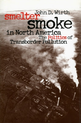 Smelter Smoke in North America: The Politics of Transborder Pollution by Wirth, John D.