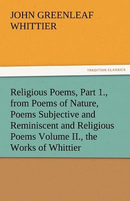 Religious Poems, Part 1., from Poems of Nature, Poems Subjective and Reminiscent and Religious Poems Volume II., the Works of Whittier by Whittier, John Greenleaf