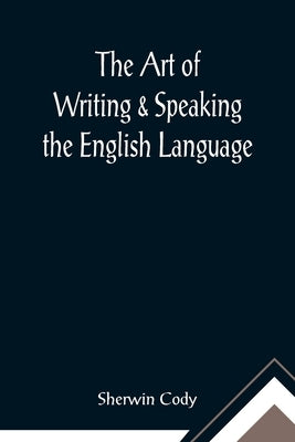 The Art of Writing & Speaking the English Language; Word-Study and Composition & Rhetoric by Cody, Sherwin