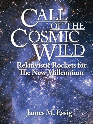 Call Of The Cosmic Wild: Relativistic Rockets For The New Millennium by Essig, James M.