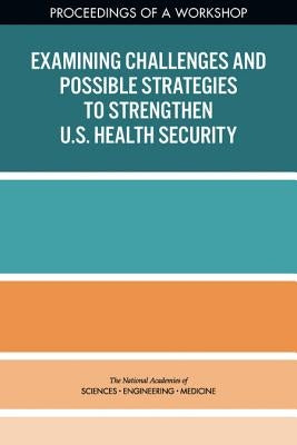 Examining Challenges and Possible Strategies to Strengthen U.S. Health Security: Proceedings of a Workshop by National Academies of Sciences Engineeri