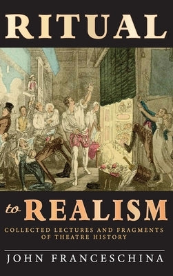 Ritual to Realism (hardback): Collected Lectures and Fragments of Theatre History by Franceschina, John