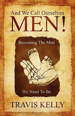And We Call Ourselves Men!: Becoming The Men We Need To Be by Kelly, Travis