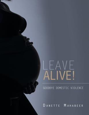 Leave Alive!: Goodbye Domestic Violence by Mahabeer, Danette
