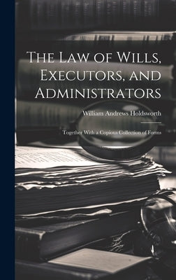 The Law of Wills, Executors, and Administrators: Together With a Copious Collection of Forms by Holdsworth, William Andrews