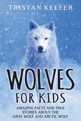 Wolves for Kids: Amazing Facts and True Stories about the Gray Wolf and Arctic Wolf by Keefer, Tristan