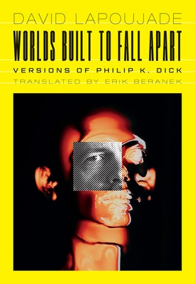Worlds Built to Fall Apart: Versions of Philip K. Dick by Lapoujade, David