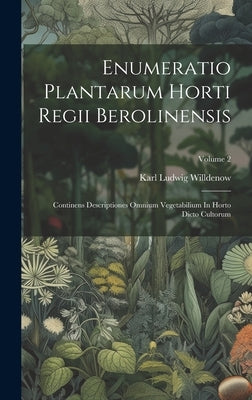Enumeratio Plantarum Horti Regii Berolinensis: Continens Descriptiones Omnium Vegetabilium In Horto Dicto Cultorum; Volume 2 by Willdenow, Karl Ludwig