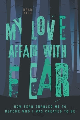 My Love Affair with Fear: How Fear Enabled Me to Become Who I Was Created to Be by Kilb, Brad
