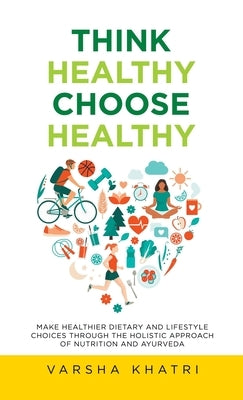 Think Healthy, Choose Healthy: Make Healthier Dietary and Lifestyle Choices Through the Holistic Approach of Nutrition and Ayurveda by Khatri, Varsha