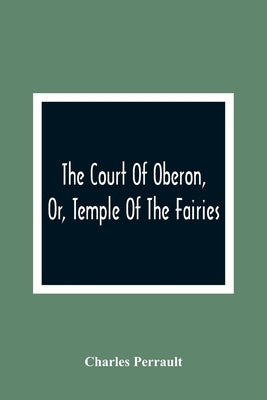 The Court Of Oberon, Or, Temple Of The Fairies: A Collection Of Tales Of Past Times; Originally Related By Mother Goose, Mother Bunch, And Others, Ada by Perrault, Charles