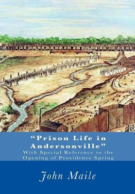 "Prison Life in Andersonville": With Special Reference to the Opening of Providence Spring by Maile, John L.