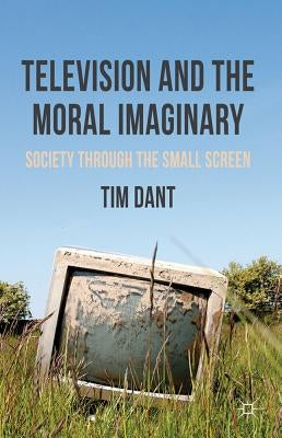 Television and the Moral Imaginary: Society Through the Small Screen by Dant, T.