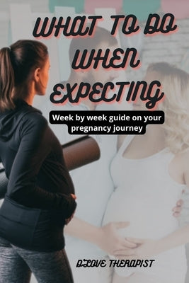 What to Do When Expecting: Week by week guide on your pregnancy journey by Therapist, D'Love