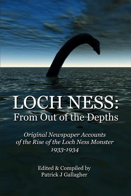 Loch Ness: From Out of the Depths: Original Newspaper Accounts of the Rise of the Loch Ness Monster - 1933-1934 by Gallagher, Patrick J.