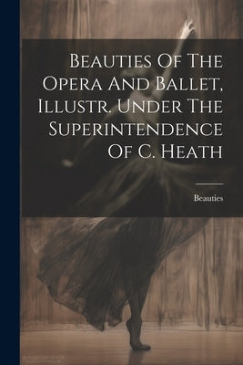 Beauties Of The Opera And Ballet, Illustr. Under The Superintendence Of C. Heath by Beauties