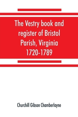 The vestry book and register of Bristol Parish, Virginia, 1720-1789 by Gibson Chamberlayne, Churchill