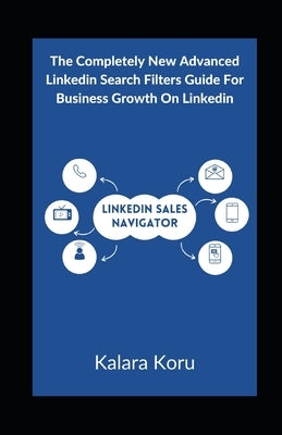 LinkedIn Sales Navigator: The Completely New Advanced LinkedIn Search Filters Guide For Business Growth On LinkedIn by Koru, Kalara