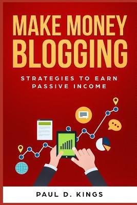 Make Money Blogging: Strategies to Earn Passive Income by Kings, Paul D.