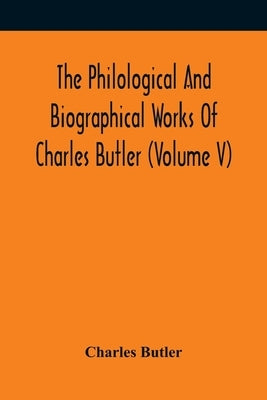 The Philological And Biographical Works Of Charles Butler (Volume V) by Butler, Charles
