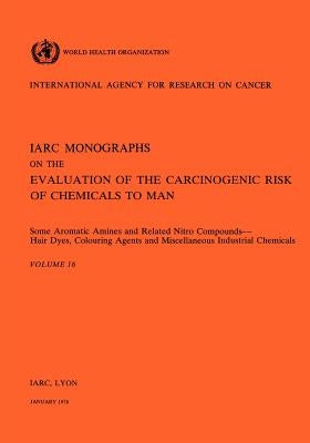 Vol 16 IARC Monographs: Some Aromatic Amines and Related Nitro Compounds Hair Dyes, Colouring Agents & Miscellaneous Industrial Chemicals by Iarc