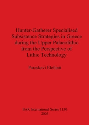 Hunter-Gatherer Specialised Subsistence Strategies in Greece during the Upper Palaeolithic from the Perspective of Lithic Technology by Elefanti, Paraskevi