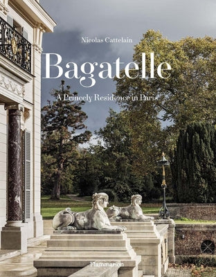 Bagatelle: A Royal Residence: Two Centuries of French Destinies by Cattelain, Nicolas