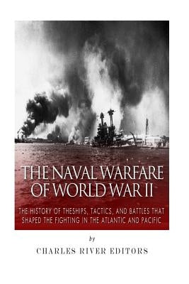 The Naval Warfare of World War II: The History of the Ships, Tactics, and Battles that Shaped the Fighting in the Atlantic and Pacific by Charles River Editors