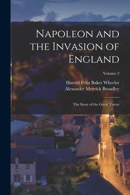 Napoleon and the Invasion of England; the Story of the Great Terror; Volume 2 by Wheeler, Harold Felix Baker